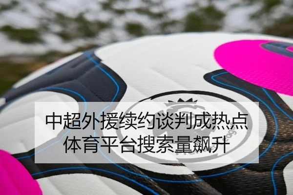 中超外援续约谈判成热点 体育平台搜索量飙升